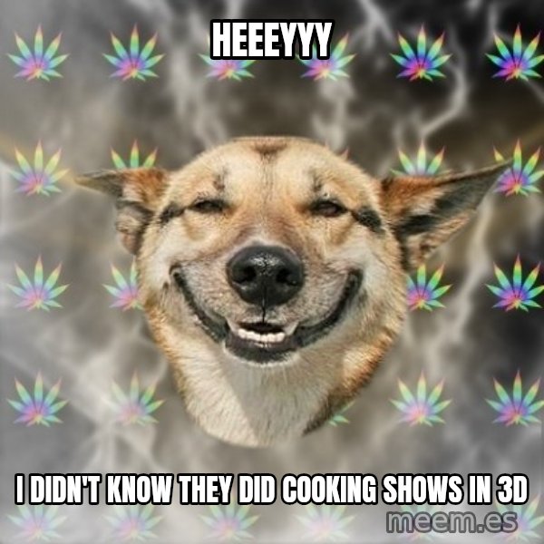 Stoner Dog meme: heeeyyy / i didn't know they did cooking shows in 3d