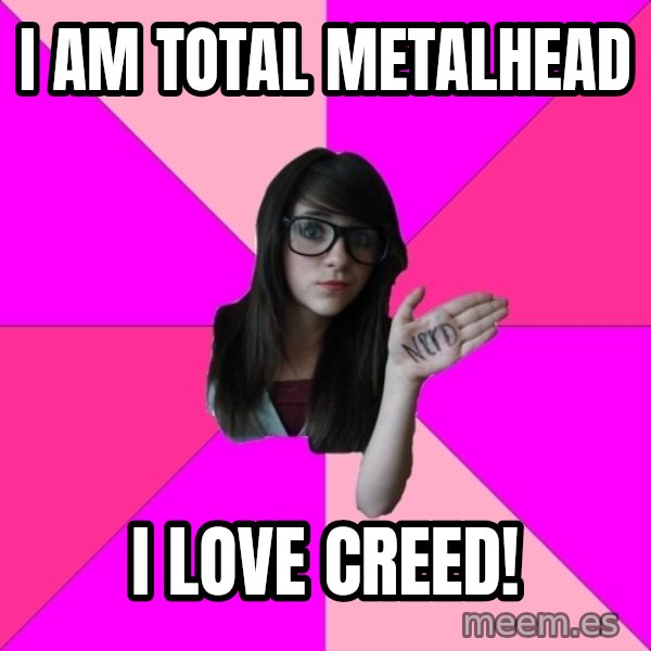 Idiot Nerd Girl meme: i am total metalhead / i love creed!