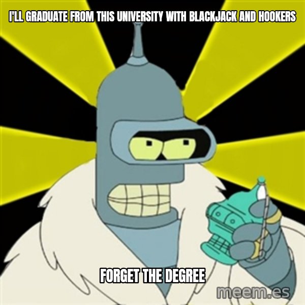 Bender IMHO meme: I'll graduate from this university with blackjack and hookers / Forget the degree