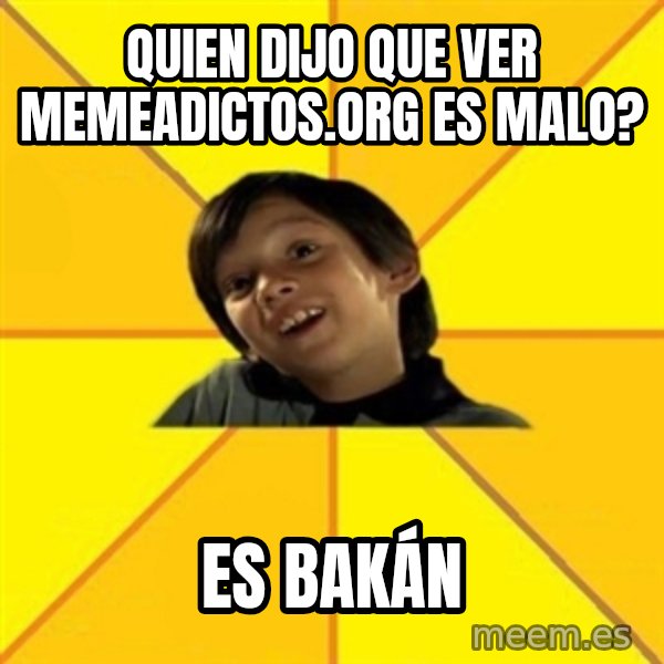 es bakans meme: Quien dijo que ver memeadictos.org es malo? / es bakán