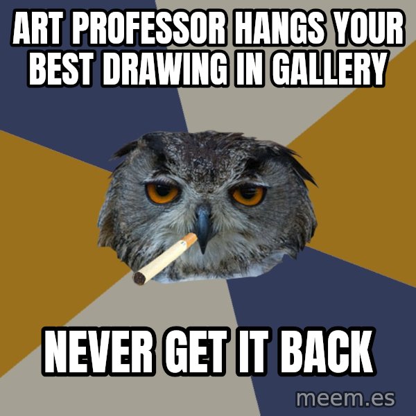 Art Student Owl meme: art professor hangs your best drawing in gallery / never get it back