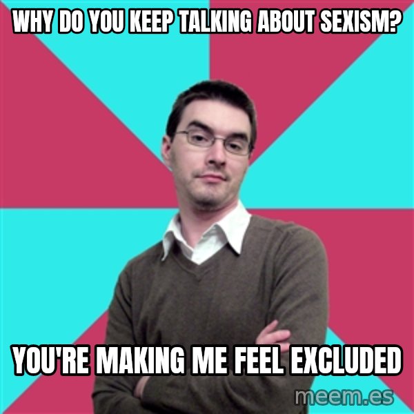Privilege Denying Dude meme: Why do you keep talking about sexism? / You're making me feel excluded