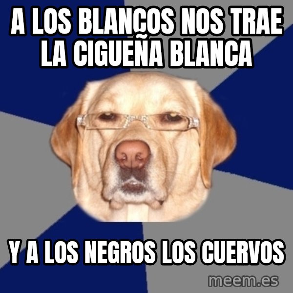 Racist Dog meme: A los blancos nos trae la cigueña blanca / y a los negros los cuervos