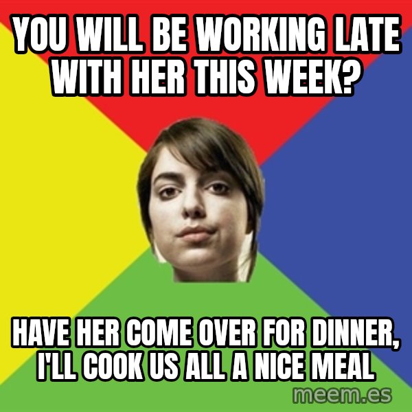 Non Jealous Girl meme: you will be working late with her this week? / have her come over for dinner, i'll cook us all a nice meal