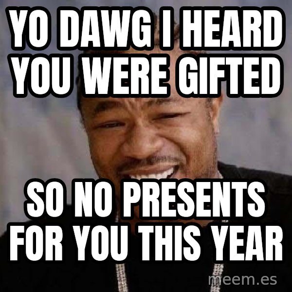 Yo Dawg meme: yo dawg i heard you were gifted / so no presents for you this year