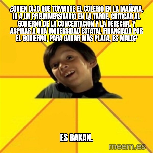 es bakans meme: ¿Quien dijo que tomarse el colegio en la mañana, ir a un preuniversitario en la tarde, criticar al gobierno de la concertación y la derecha, y aspirar a una universidad estatal financiada por el Gobierno, para ganar más plata, es malo? / es BAKAN.