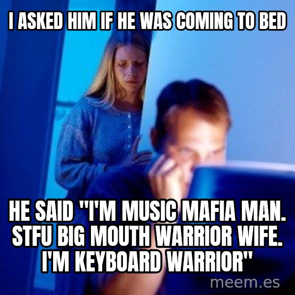 Internet Husband meme: I ASKED HIM IF HE WAS COMING TO BED / he said "I'm music mafia man. STFU BIG MOUTH WARRIOR WIFE. I'm keyboard warrior"