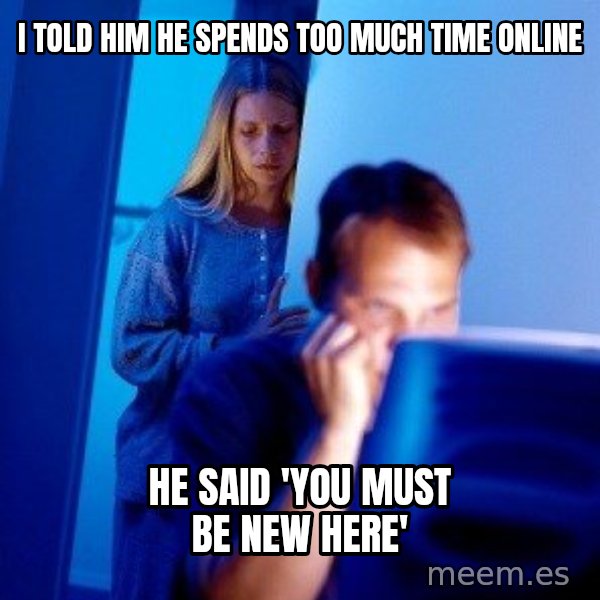 Internet Husband meme: i told him he spends too much time online / he said 'you must be new here'