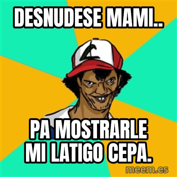 Ash Pedreiro meme: desnudese mami.. / pa mostrarle mi latigo cepa.
