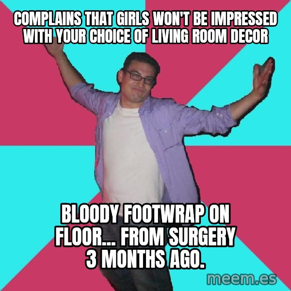 Douchebag Roommate meme: Complains that girls won't be impressed with your choice of living room decor / Bloody footwrap on floor... from surgery 3 months ago.