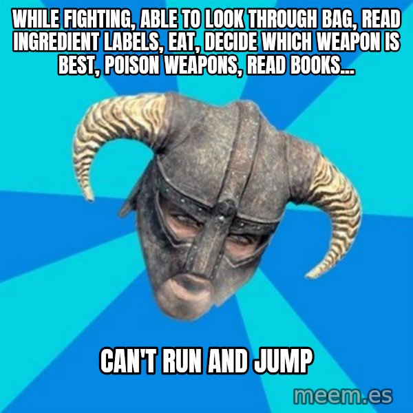 skyrim stan meme: while fighting, able to look through bag, read ingredient labels, eat, decide which weapon is best, poison weapons, read books... / can't run and jump