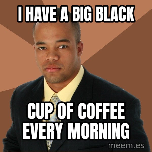 Successful Black Man meme: I Have a big black / Cup of coffee every morning