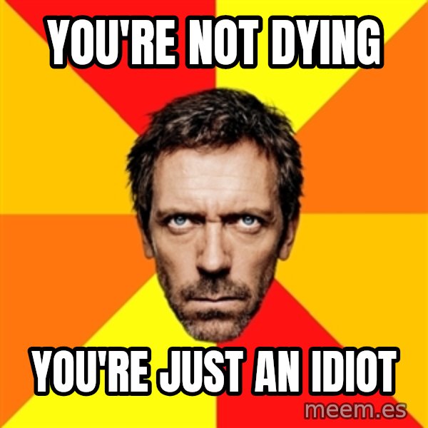 Diagnostic House meme: You're not dying / You're just an idiot
