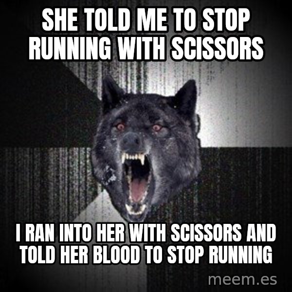 Insanity Wolf meme: She told me to stop running with scissors / I ran into her with scissors and told her blood to stop running