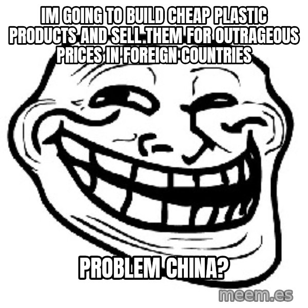 Trollface meme: im going to build  cheap plastic products and sell them for outrageous prices in foreign countries / problem china?