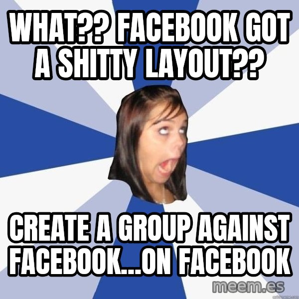 Annoying Facebook Girl meme: What?? facebook got a shitty layout?? / Create A Group against facebook...on facebook