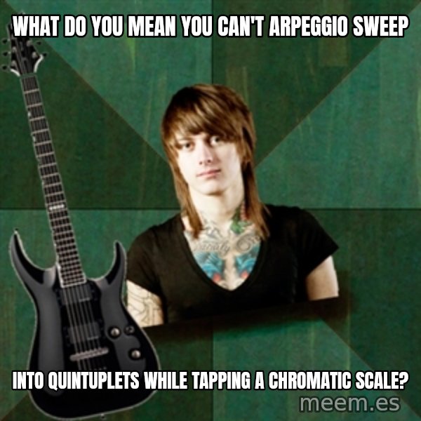 Progressive Guitarist meme: what do you mean you can't arpeggio sweep / into quintuplets while tapping a chromatic scale?