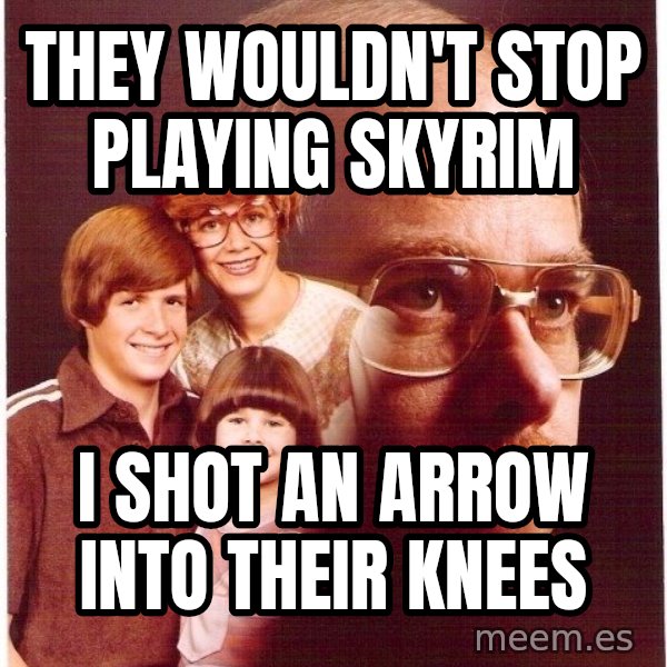 Vengeance Dad meme: They wouldn't stop playing skyrim / i shot an arrow into their knees