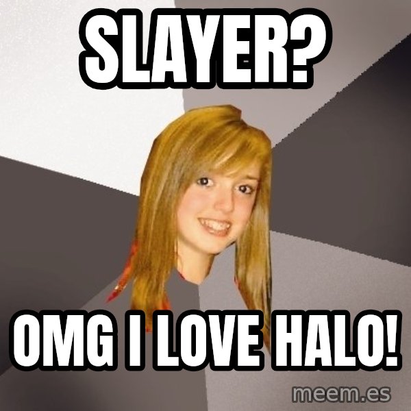 Musically Oblivious 8th Grader meme: Slayer? / Omg i love halo!