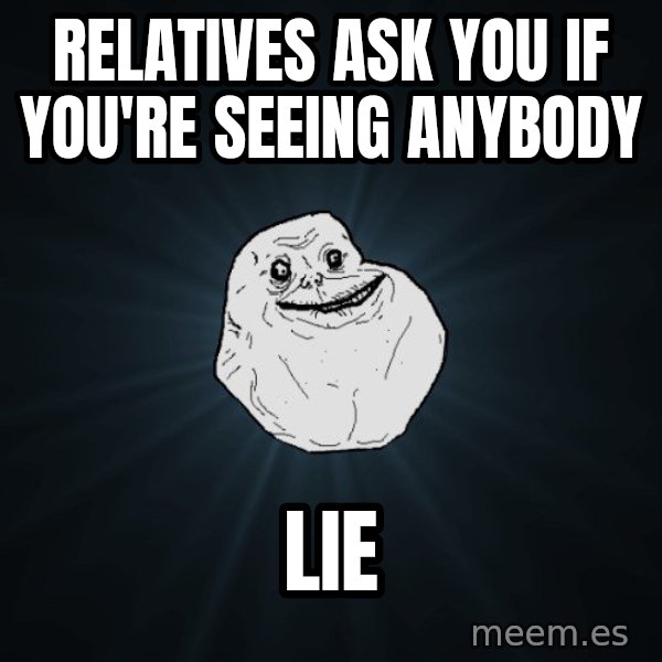 Forever Alone meme: relatives ask you if you're seeing anybody / lie