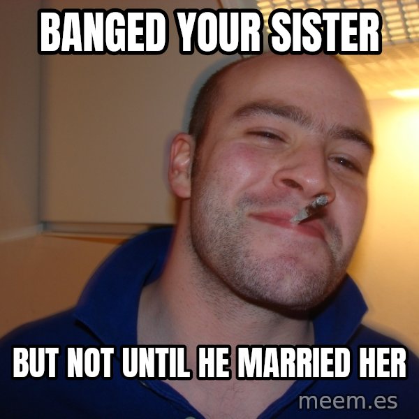 Good Guy Greg meme: banged your sister / but not until he married her