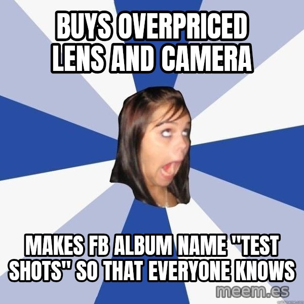 Annoying Facebook Girl meme: Buys overpriced lens and camera / makes fb album name "test shots" so that everyone knows