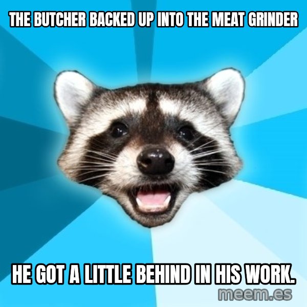 Lame Pun Coon meme: The butcher backed up into the meat grinder / He GOT A LITTLE BEHIND IN HIS WORK.