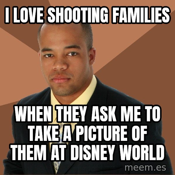 Successful Black Man meme: I LOVE SHOOTING FAMILIES / WHEN THEY ASK ME TO TAKE A PICTURE OF THEM AT DISNEY WORLD