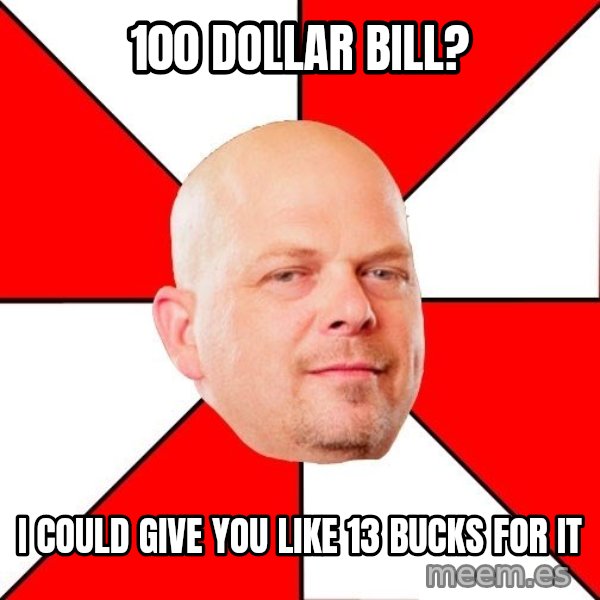 Pawn Stars meme: 100 dollar bill? / i could give you like 13 bucks for it