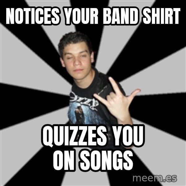 Metal Boy From Hell meme: Notices your band shirt / quizzes you on songs