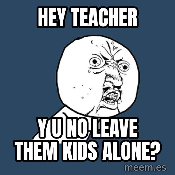 Y U No meme: hey teacher / y u no leave them kids alone?