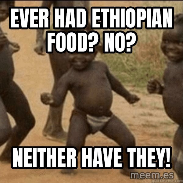 Third World Success meme: ever had ethiopian food? no? / neither have they!