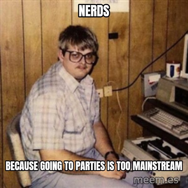 Nerd meme: nerds / because going to parties is too mainstream