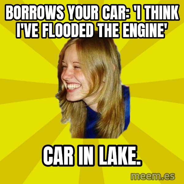 Trologirl meme: borrows your car: 'I think I've flooded the engine' / car in lake.