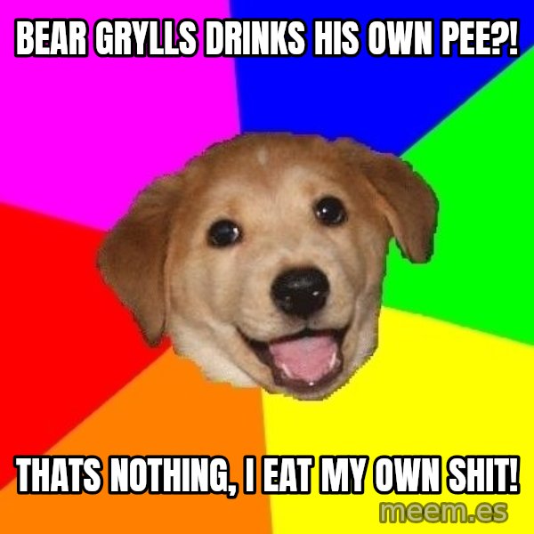 Advice Dog meme: bear grylls drinks his own pee?! / thats nothing, i eat my own shit!