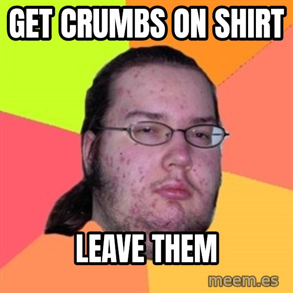 Butthurt Dweller meme: get crumbs on shirt / leave them