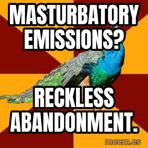 Thespian Peacock meme: Masturbatory emissions? / RECKLESS abandonment.