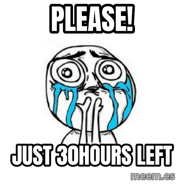 Crying face meme: Please! / Just 30hours left