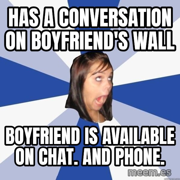 Annoying Facebook Girl meme: HAS a conversation on boyfriend's wall / boyfriend is AVAILABLE on chat. And Phone.