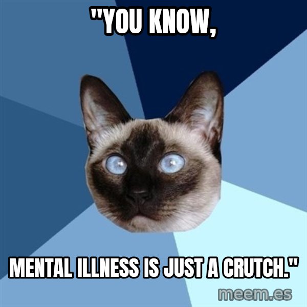 Chronic Illness Cat meme: "You know, / Mental illness is just a crutch."