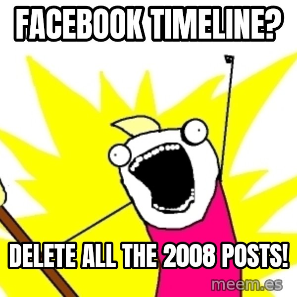 X ALL THE THINGS meme: Facebook timeline? / delete ALL THE 2008 POSTS!