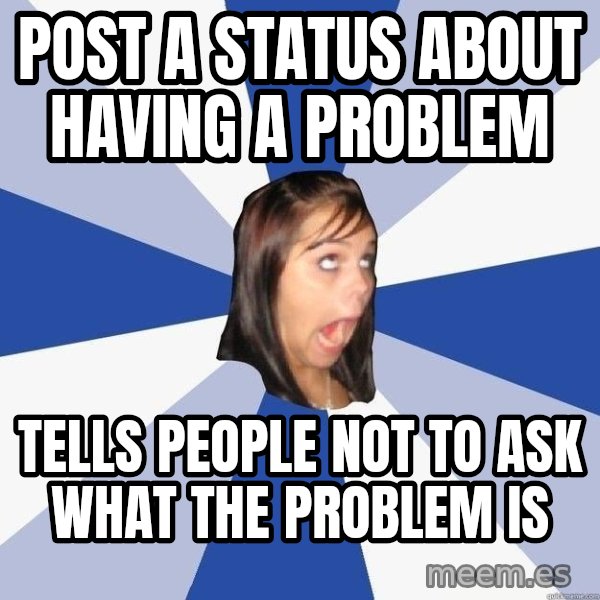 Annoying Facebook Girl meme: Post a status about having a problem / tells people not to ask what the problem is
