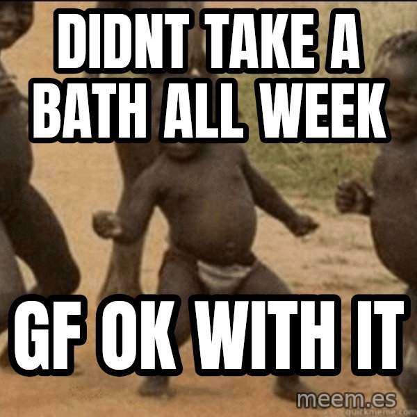 Third World Success meme: didnt take a bath all week / gf ok with it