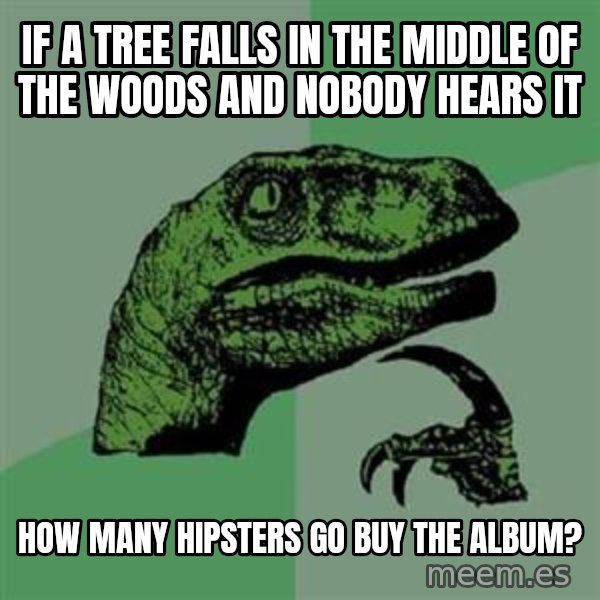Philosoraptor meme: if a tree falls in the middle of the woods and nobody hears it / How many hipsters go buy the album?