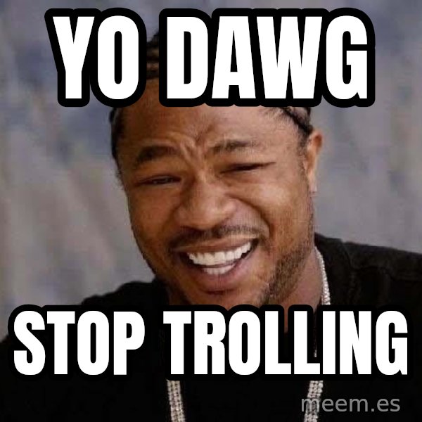 Yo Dawg meme: Yo Dawg / stop trolling