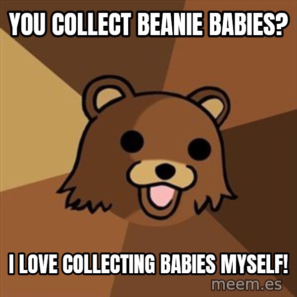 Pedobear meme: You collect beanie babies? / I love collecting babies myself!