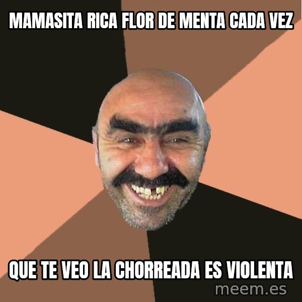 Provincial Man meme: Mamasita rica flor de menta cada vez / que te veo la chorreada es violenta