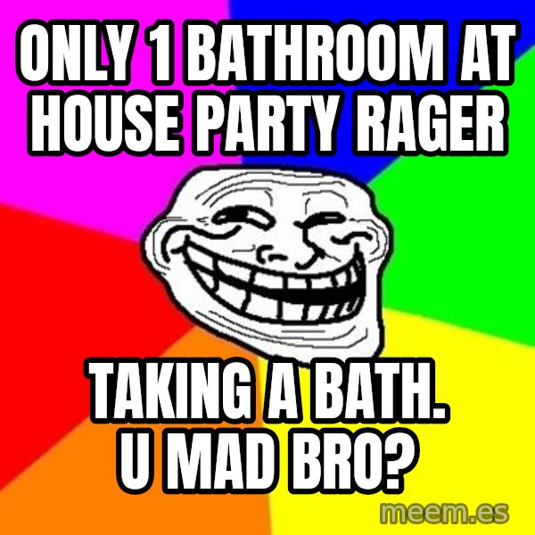 Trollface meme: only 1 bathroom at house party rager / taking a bath. U mad bro?