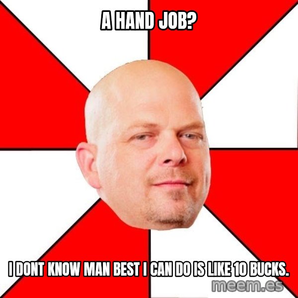 Pawn Stars meme: A hand job? / I dont know man best i can do is like 10 bucks.