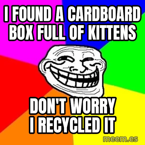 Trollface meme: i found a cardboard box full of kittens / don't worry I recycled it